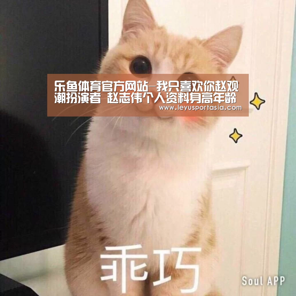 乐鱼体育官方网站-我只喜欢你赵观潮扮演者 赵志伟个人资料身高年龄(图2) 乐鱼