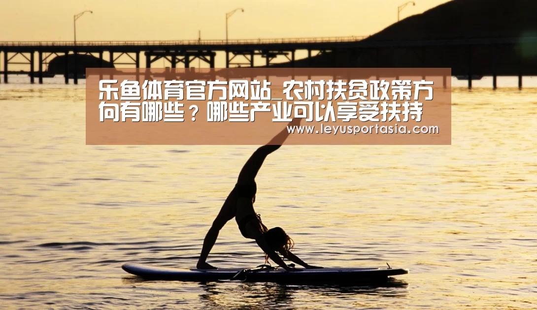 乐鱼体育官方网站_农村扶贫政策方向有哪些?哪些产业可以享受扶持政策?(图1) 乐鱼