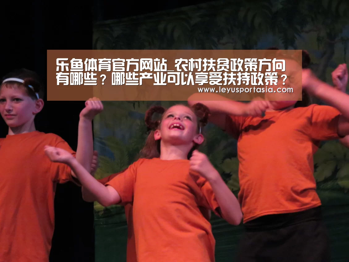 乐鱼体育官方网站_农村扶贫政策方向有哪些?哪些产业可以享受扶持政策?(图2) 乐鱼