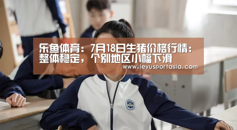 乐鱼体育:7月18日生猪价格行情:整体稳定,个别地区小幅下滑(图1) 乐鱼