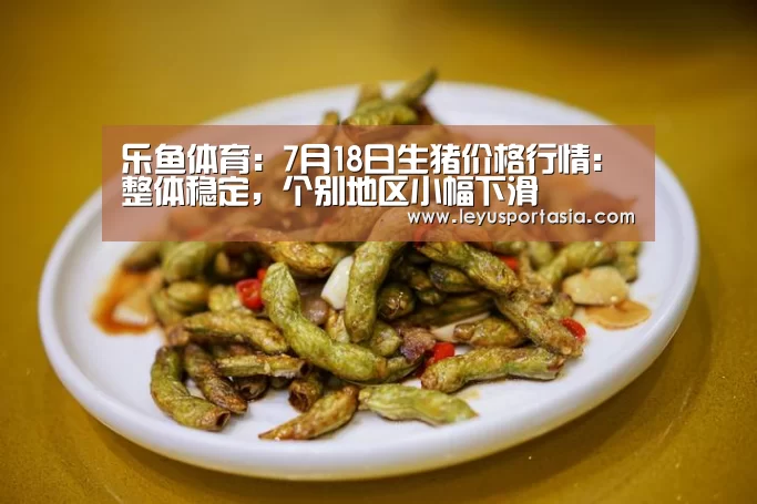 乐鱼体育:7月18日生猪价格行情:整体稳定,个别地区小幅下滑(图2) 乐鱼体育官方网站