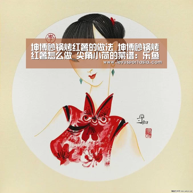 坤博砂锅烤红薯的做法_坤博砂锅烤红薯怎么做_尖角小荷的菜谱:乐鱼体育(图3) 乐鱼体育
