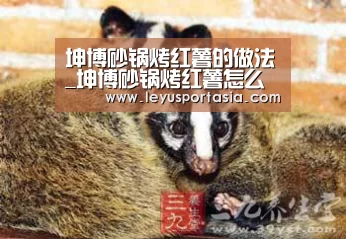 坤博砂锅烤红薯的做法_坤博砂锅烤红薯怎么做_尖角小荷的菜谱:乐鱼体育(图4) 乐鱼