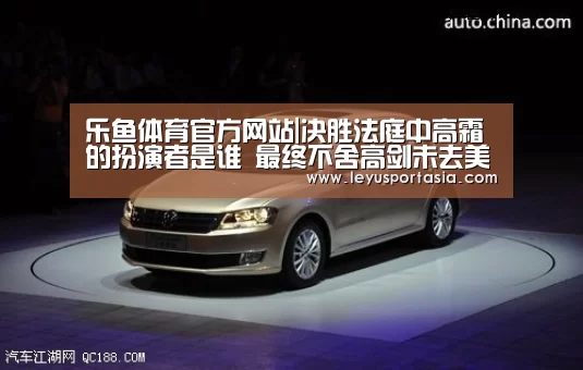 乐鱼体育官方网站|决胜法庭中高霜的扮演者是谁 最终不舍高剑未去美国(图1) 乐鱼