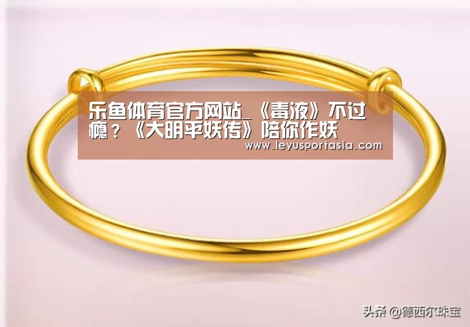 乐鱼体育官方网站_《毒液》不过瘾?《大明平妖传》陪你作妖(图3) 乐鱼体育官方网站