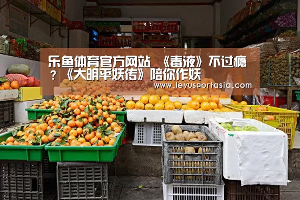 乐鱼体育官方网站_《毒液》不过瘾?《大明平妖传》陪你作妖(图4) 乐鱼体育官方网站_《毒液》不过瘾?《大明平妖传》陪你作妖(图4)