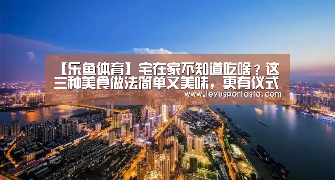 【乐鱼体育】宅在家不知道吃啥?这三种美食做法简单又美味,更有仪式感(图3) 【乐鱼体育】宅在家不知道吃啥?这三种美食做法简单又美味,更有仪式感(图3)