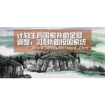 计划生育国家补助金额调整,3项补助按国家统一标准发放!_leyu(图3) 乐鱼