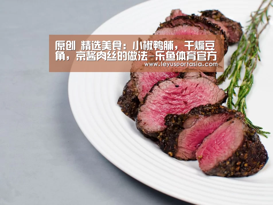 原创 精选美食:小椒鸭脯,干煸豆角,京酱肉丝的做法-乐鱼体育官方网站(图2) 原创 精选美食:小椒鸭脯,干煸豆角,京酱肉丝的做法-乐鱼体育官方网站(图2)