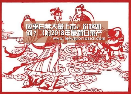 应季白菜大量上市,价格如何?(附2018年最新白菜产区价格行情)-乐鱼体育(图1) 乐鱼体育